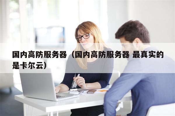 国内高防服务器（国内高防服务器 最真实的是卡尔云）