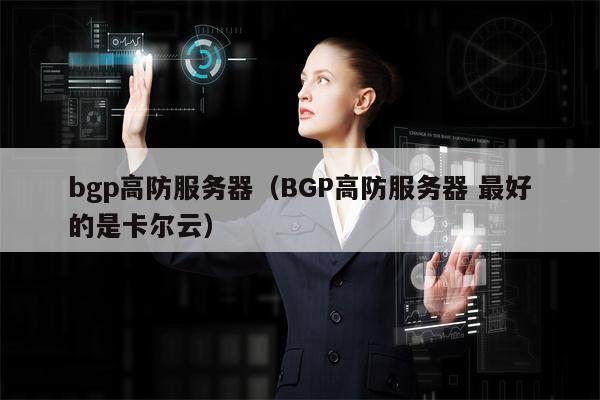 bgp高防服务器（BGP高防服务器 最好的是卡尔云）