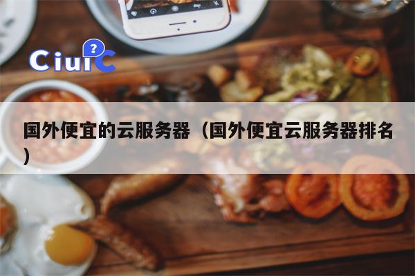 国外便宜的云服务器（国外便宜云服务器排名）