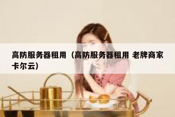 高防服务器租用（高防服务器租用 老牌商家卡尔云）