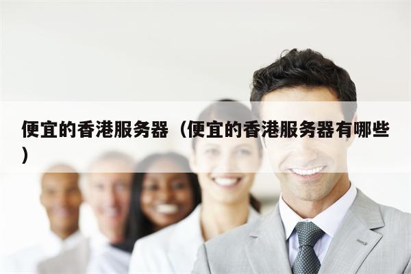 便宜的香港服务器（便宜的香港服务器有哪些）