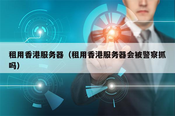 租用香港服务器（租用香港服务器会被警察抓吗）