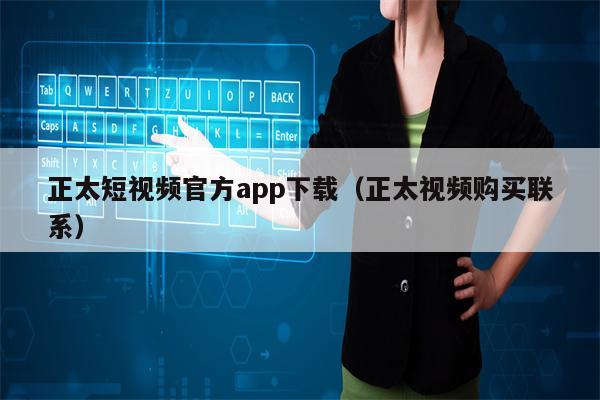 正太短视频官方app下载（正太视频购买联系）