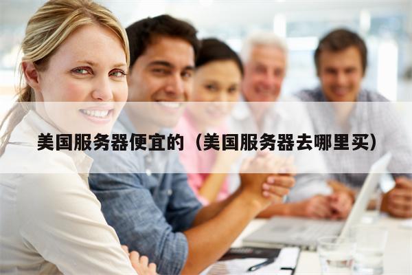 美国服务器便宜的（美国服务器去哪里买）