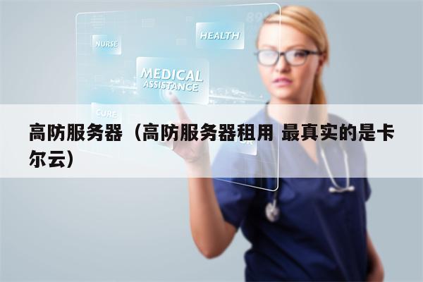高防服务器（高防服务器租用 最真实的是卡尔云）
