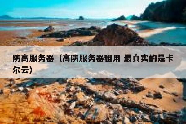 防高服务器（高防服务器租用 最真实的是卡尔云）