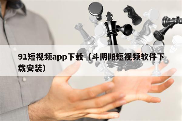 91短视频app下载（斗阴阳短视频软件下载安装）