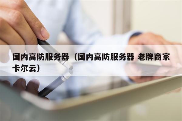 国内高防服务器（国内高防服务器 老牌商家卡尔云）