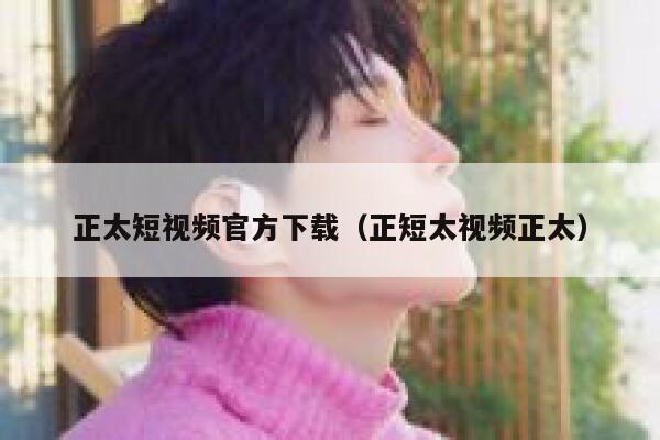 正太短视频官方下载（正短太视频正太）