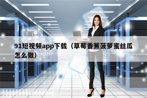 91短视频app下载（草莓香蕉菠萝蜜丝瓜怎么做）