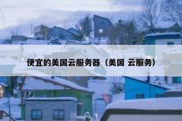 便宜的美国云服务器（美国 云服务）