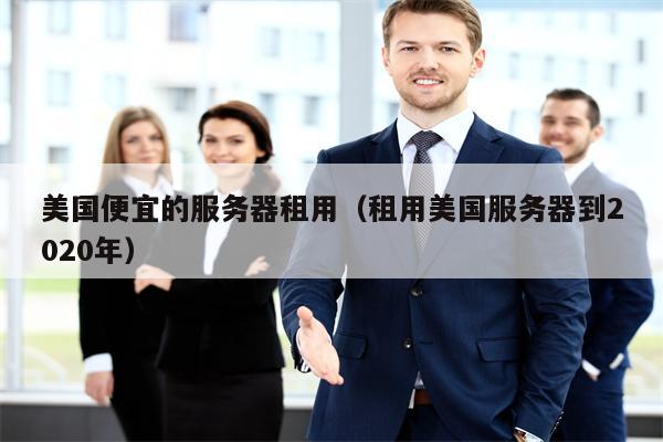 美国便宜的服务器租用（租用美国服务器到2020年）