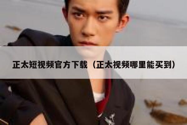 正太短视频官方下载（正太视频哪里能买到）