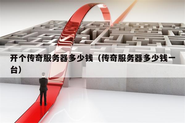 开个传奇服务器多少钱（传奇服务器多少钱一台）