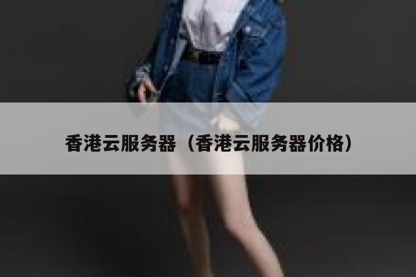 香港云服务器（香港云服务器价格）