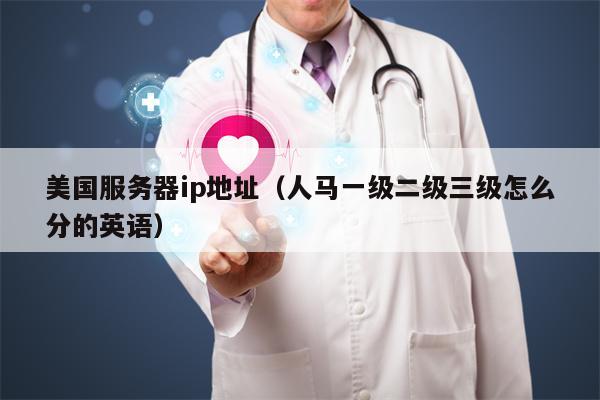 美国服务器ip地址（人马一级二级三级怎么分的英语）