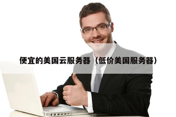 便宜的美国云服务器（低价美国服务器）