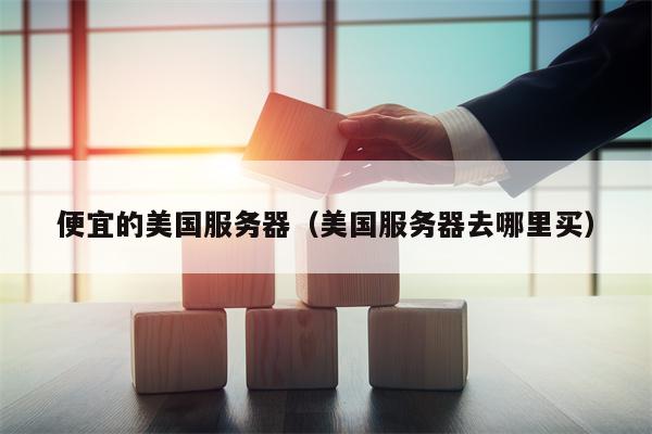 便宜的美国服务器（美国服务器去哪里买）