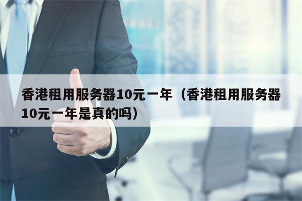 香港租用服务器10元一年（香港租用服务器10元一年是真的吗）