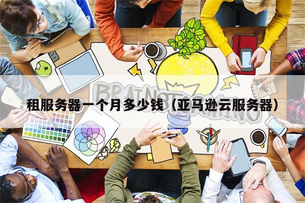 租服务器一个月多少钱（亚马逊云服务器）