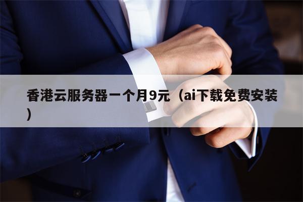 香港云服务器一个月9元（ai下载免费安装）