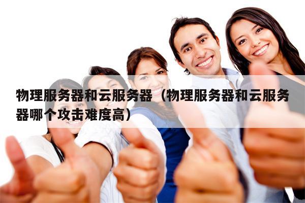 物理服务器和云服务器（物理服务器和云服务器哪个攻击难度高）