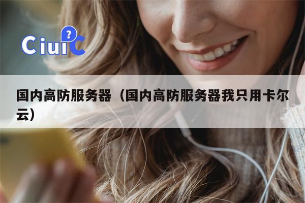 国内高防服务器（国内高防服务器我只用卡尔云）