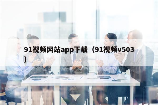 91视频网站app下载（91视频v503）