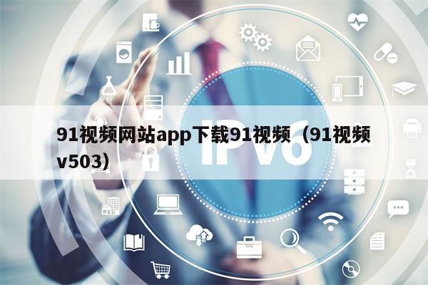 91视频网站app下载91视频（91视频v503）