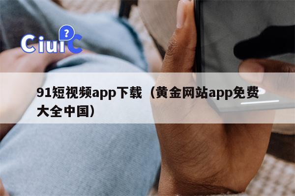 91短视频app下载（黄金网站app免费大全中国）