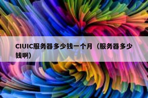 CIUIC服务器多少钱一个月（服务器多少钱啊）
