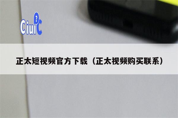 正太短视频官方下载（正太视频购买联系）