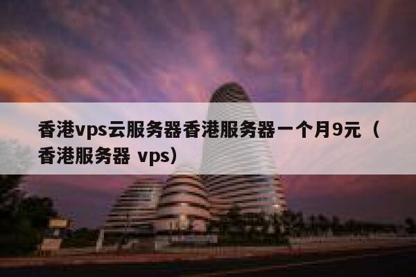 香港vps云服务器香港服务器一个月9元（香港服务器 vps）