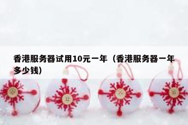 香港服务器试用10元一年（香港服务器一年多少钱）