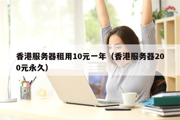 香港服务器租用10元一年（香港服务器200元永久）