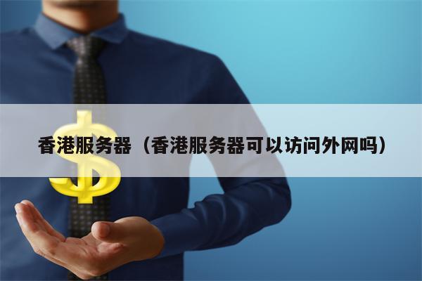 香港服务器（香港服务器可以访问外网吗）