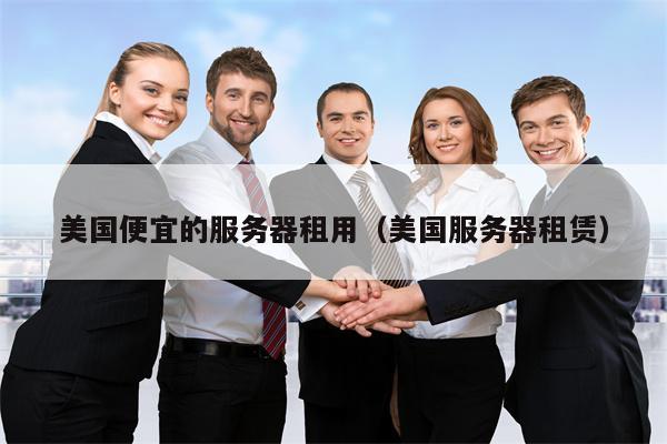 美国便宜的服务器租用（美国服务器租赁）