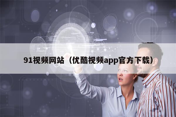 91视频网站（优酷视频app官方下载）