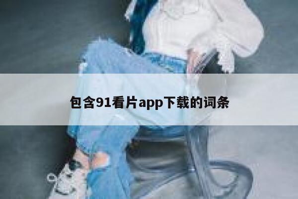 包含91看片app下载的词条