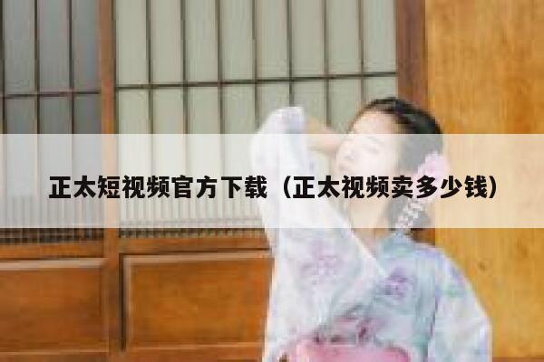 正太短视频官方下载（正太视频卖多少钱）