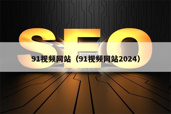 91视频网站（91视频网站2024）
