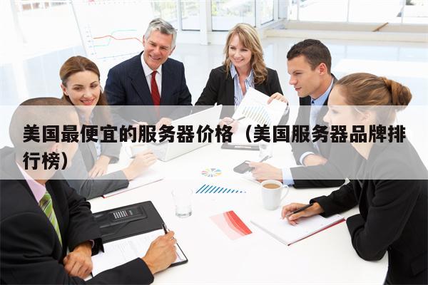美国最便宜的服务器价格（美国服务器品牌排行榜）