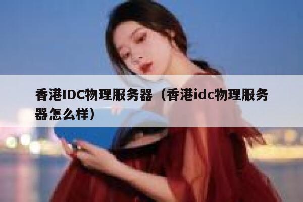 香港IDC物理服务器（香港idc物理服务器怎么样）