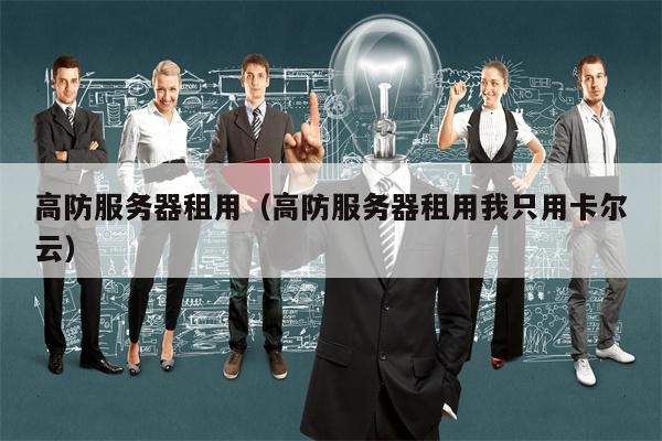 高防服务器租用（高防服务器租用我只用卡尔云）