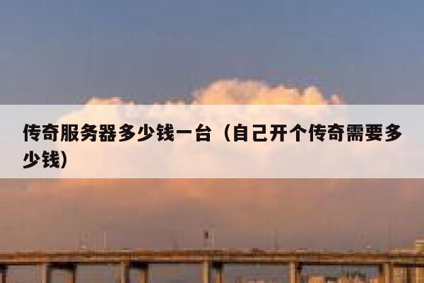 传奇服务器多少钱一台（自己开个传奇需要多少钱）