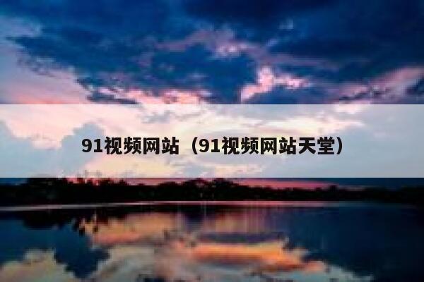 91视频网站（91视频网站天堂）