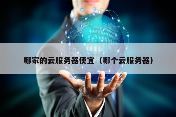 哪家的云服务器便宜（哪个云服务器）