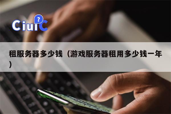 租服务器多少钱（游戏服务器租用多少钱一年）