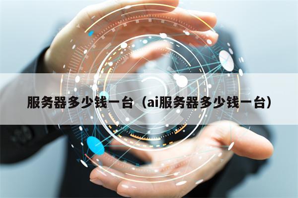 服务器多少钱一台（ai服务器多少钱一台）