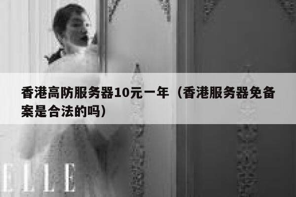 香港高防服务器10元一年（香港服务器免备案是合法的吗）